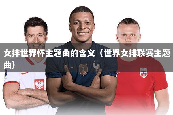 女排世界杯主题曲的含义（世界女排联赛主题曲）