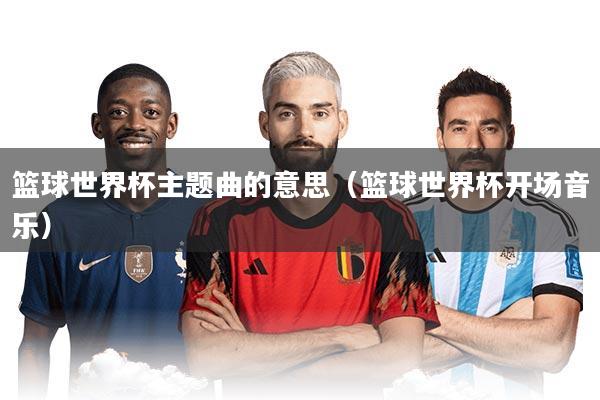 篮球世界杯主题曲的意思（篮球世界杯开场音乐）