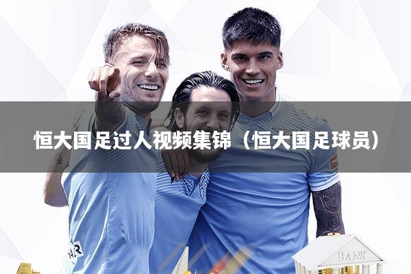 恒大国足过人视频集锦（恒大国足球员）